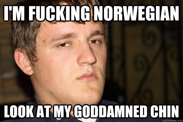 I'm fucking norwegian look at my goddamned chin  Cifellian Logic