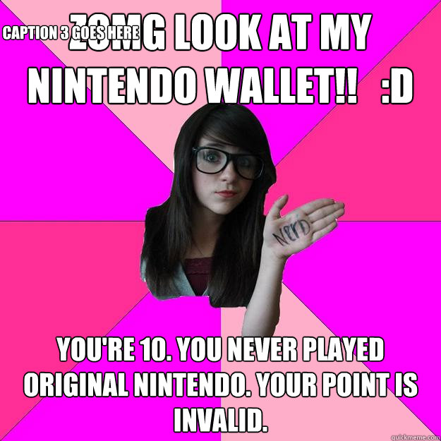 zomg look at my Nintendo wallet!!   :D you're 10. you never played original nintendo. your point is invalid. Caption 3 goes here  Idiot Nerd Girl