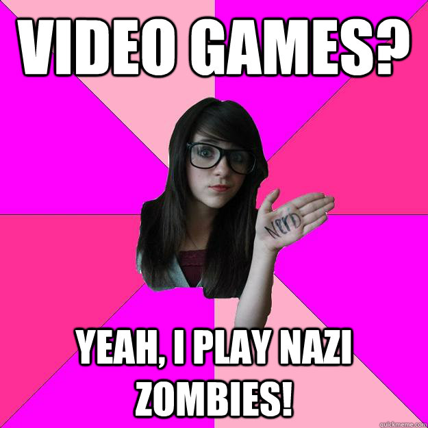 Video games? Yeah, I play NAZI ZOMBIES!  Idiot Nerd Girl