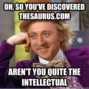 Oh, so you've discovered thesaurus.com aren't you quite the intellectual - Oh, so you've discovered thesaurus.com aren't you quite the intellectual  Condescending Wonka