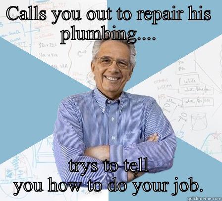 Know it all fuck - CALLS YOU OUT TO REPAIR HIS PLUMBING.... TRYS TO TELL YOU HOW TO DO YOUR JOB. Engineering Professor