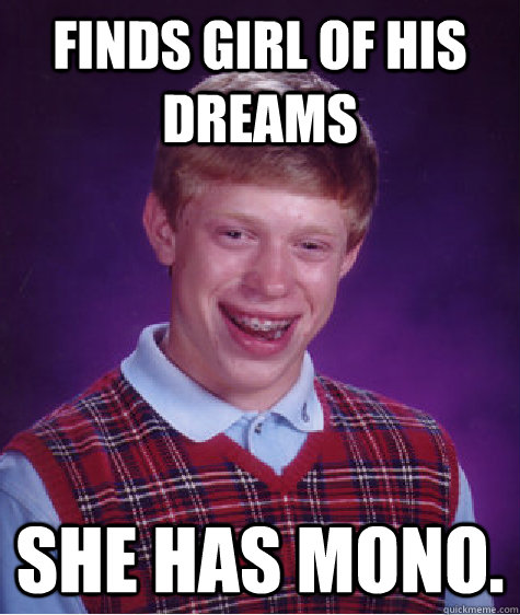 Finds Girl Of His DREAMS She has mono.  Bad Luck Brian