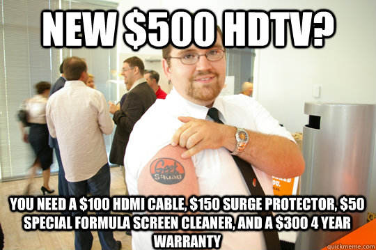 New $500 hdtv? You need a $100 hdmi cable, $150 surge protector, $50 special formula screen cleaner, and a $300 4 year warranty  GeekSquad Gus