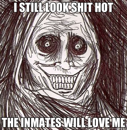 I STILL LOOK SHIT HOT THE INMATES WILL LOVE ME  Horrifying Houseguest