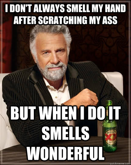 I don't always smell my hand after scratching my ass but when I do it smells wonderful  The Most Interesting Man In The World