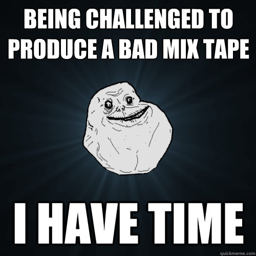 being Challenged to produce a bad mix tape i have time    Forever Alone