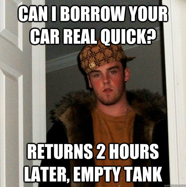 Can i borrow your car real quick? Returns 2 hours later, empty tank - Can i borrow your car real quick? Returns 2 hours later, empty tank  Scumbag Steve