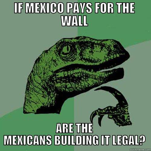 IF MEXICO PAYS FOR THE WALL ARE THE MEXICANS BUILDING IT LEGAL? Philosoraptor