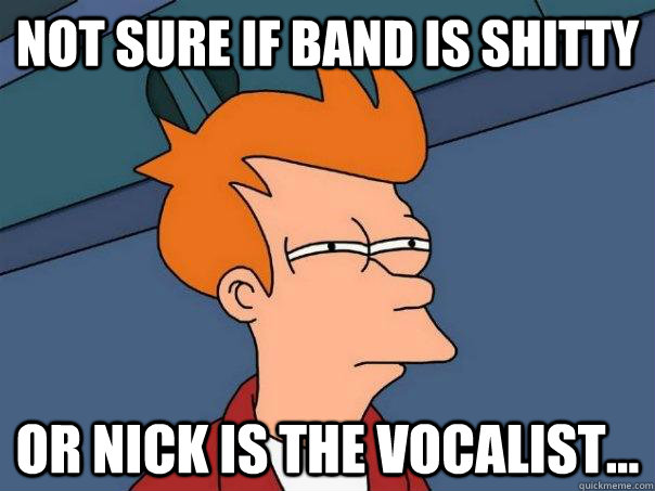 Not sure if band is shitty  or Nick is the vocalist...  Futurama Fry