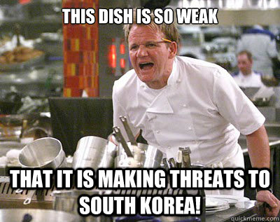 this dish is so weak that it is making threats to south korea!  Chef Ramsay