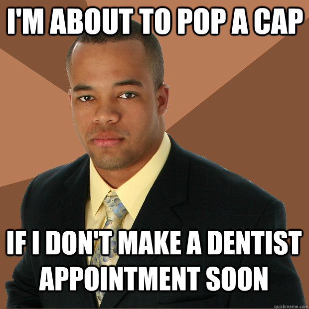 I'm about to pop a cap if I don't make a dentist appointment soon  Successful Black Man