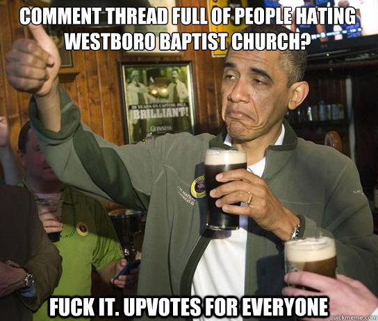 Comment thread full of people hating westboro baptist church? Fuck it. Upvotes for everyone  Upvoting Obama