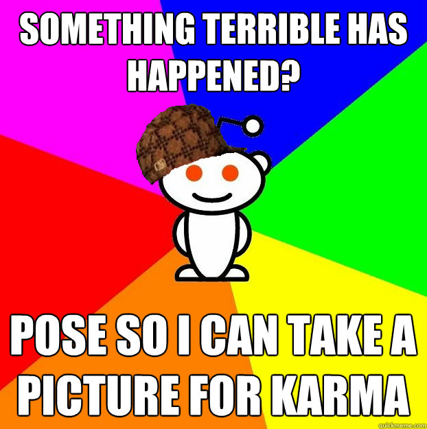 Something terrible has happened? Pose so i can take a picture for karma  Scumbag Redditor