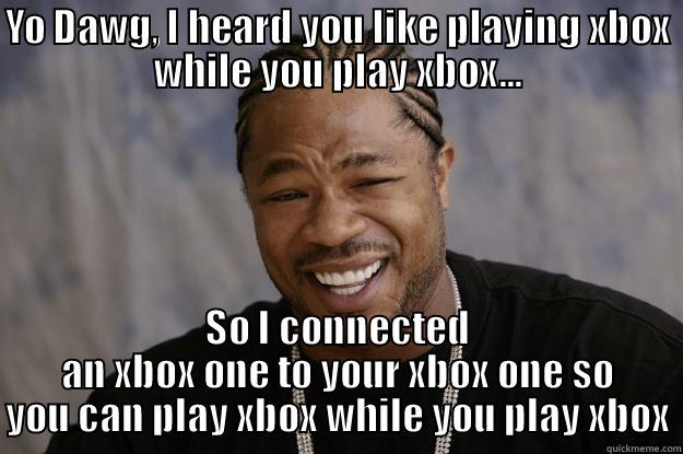 So I heard you like xbox - YO DAWG, I HEARD YOU LIKE PLAYING XBOX WHILE YOU PLAY XBOX... SO I CONNECTED AN XBOX ONE TO YOUR XBOX ONE SO YOU CAN PLAY XBOX WHILE YOU PLAY XBOX Xzibit meme