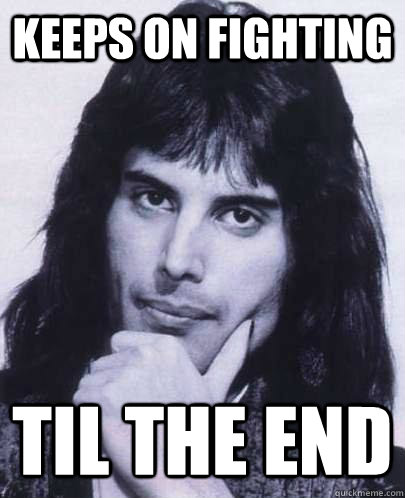 keeps on fighting  til the end  Good Guy Freddie Mercury