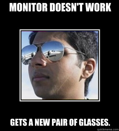 Monitor doesn't work Gets a new pair of glasses.  Rich Delhi Boy