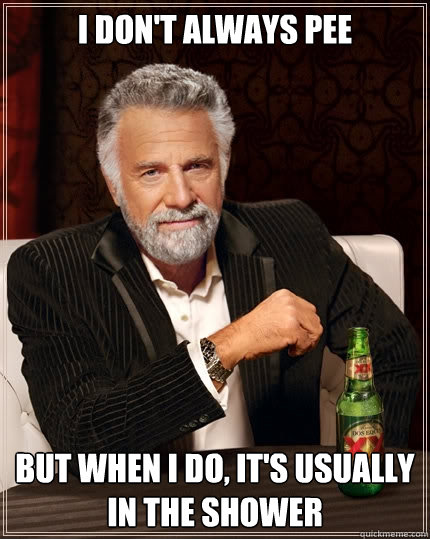 I don't always pee But when I do, it's usually in the shower - I don't always pee But when I do, it's usually in the shower  The Most Interesting Man In The World