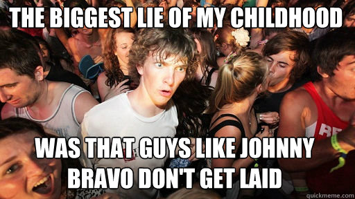 The biggest lie of my childhood was that guys like johnny bravo don't get laid - The biggest lie of my childhood was that guys like johnny bravo don't get laid  Sudden Clarity Clarence