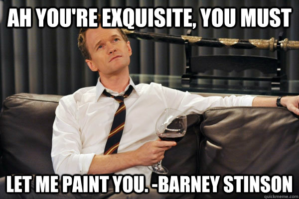 Ah you're exquisite, you must  let me paint you. -barney stinson  exquisite stinson