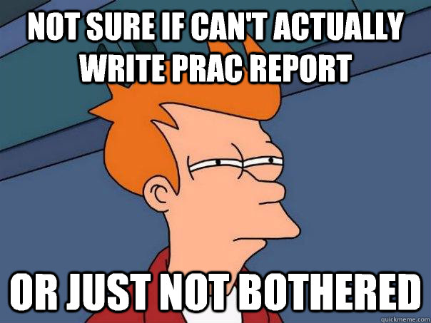 Not sure if can't actually write prac report or just not bothered  Futurama Fry