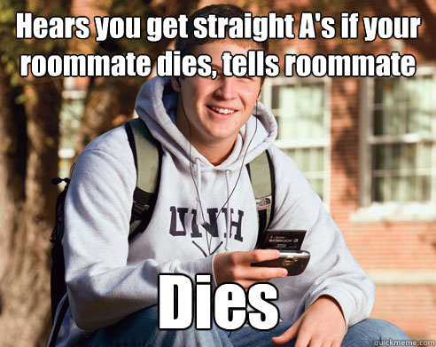 Hears you get straight A's if your roommate dies, tells roommate Dies  College Freshman