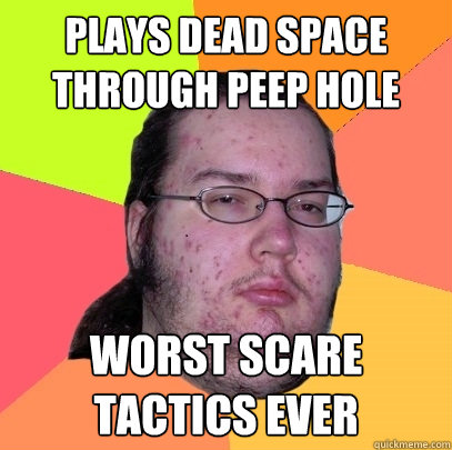 plays dead space through peep hole worst scare tactics ever  Butthurt Dweller