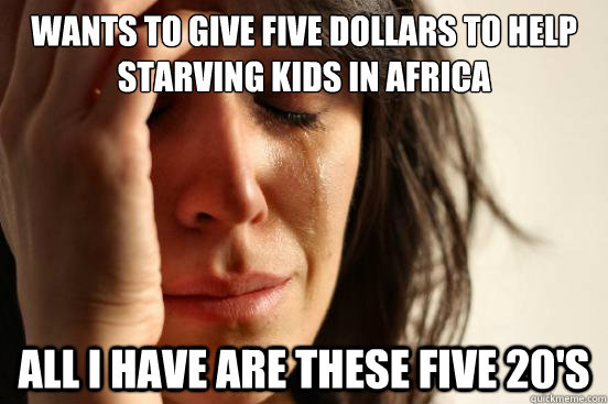 Wants to give five dollars to help starving kids in Africa All i have are these five 20's - Wants to give five dollars to help starving kids in Africa All i have are these five 20's  First World Problems