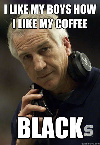 I like my boys how I like my coffee Black - I like my boys how I like my coffee Black  Jerry Sandusky