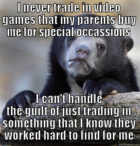 When parents buy you video games for birthdays, holidays, etc... - I NEVER TRADE IN VIDEO GAMES THAT MY PARENTS BUY ME FOR SPECIAL OCCASSIONS I CAN'T HANDLE THE GUILT OF JUST TRADING IN SOMETHING THAT I KNOW THEY WORKED HARD TO FIND FOR ME Confession Bear