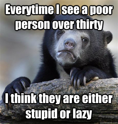 Everytime I see a poor person over thirty I think they are either stupid or lazy  Confession Bear