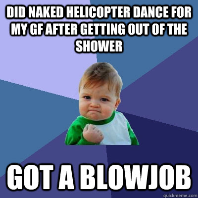 Did Naked helicopter dance for my gf after getting out of the shower got a blowjob  Success Kid