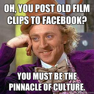 Oh, you post old film clips to facebook? You must be the pinnacle of culture.  Condescending Wonka