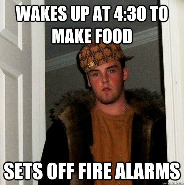 Wakes up at 4:30 to make food sets off fire alarms - Wakes up at 4:30 to make food sets off fire alarms  Scumbag Steve