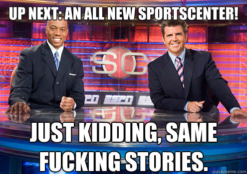 Up next: An All new sportscenter! Just kidding, same fucking stories.  