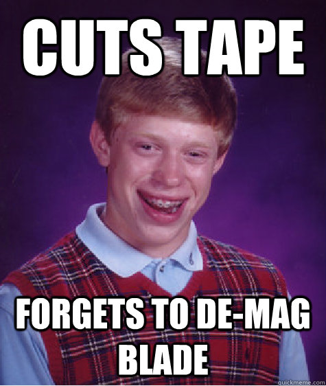 Cuts Tape Forgets to de-mag blade  Bad Luck Brian