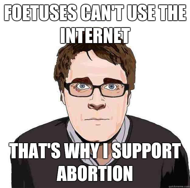 Foetuses can't use the Internet  That's why I support abortion - Foetuses can't use the Internet  That's why I support abortion  Always Online Adam Orth