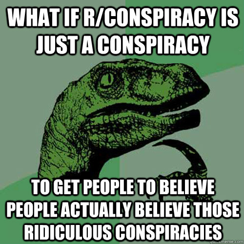 What if r/conspiracy is just a conspiracy to get people to believe people actually believe those ridiculous conspiracies  Philosoraptor