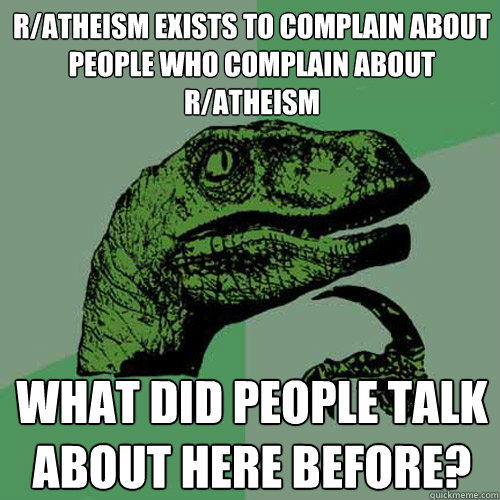 r/atheism exists to complain about people who complain about r/atheism What did people talk about here before?  Philosoraptor