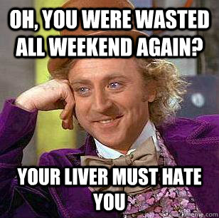 Oh, You Were Wasted All Weekend Again? Your Liver must hate you - Oh, You Were Wasted All Weekend Again? Your Liver must hate you  Condescending Wonka