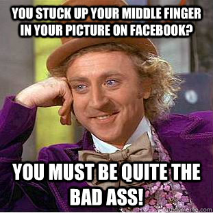 You Stuck up your middle finger in your picture on facebook? You must be quite the bad ass!  Condescending Wonka