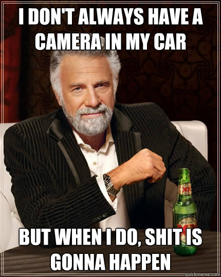 I don't always have a camera in my car But when I do, shit is gonna happen  The Most Interesting Man In The World