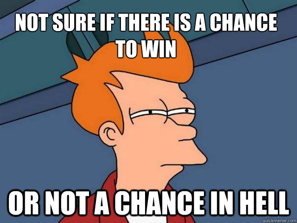 Not sure if there is a chance to win Or not a chance in hell  Futurama Fry