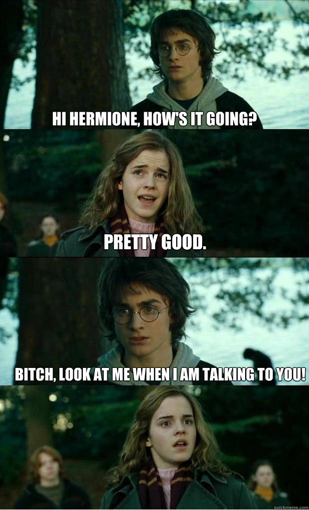 hi hermione, how's it going? pretty good. Bitch, look at me when i am talking to you!  Horny Harry