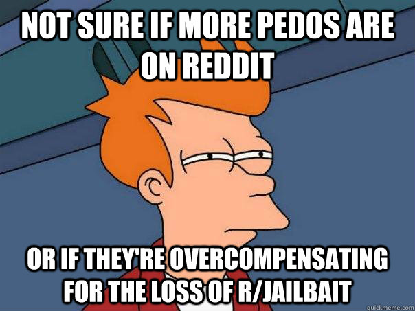 Not sure if more pedos are on Reddit Or if they're overcompensating for the loss of r/jailbait - Not sure if more pedos are on Reddit Or if they're overcompensating for the loss of r/jailbait  Futurama Fry