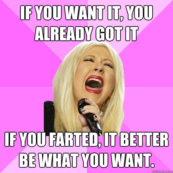 If you want it, you already got it if you farted, It better be what you want.  Wrong Lyrics Christina