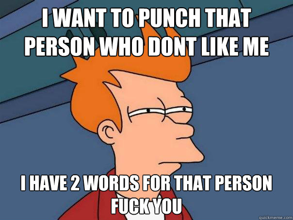 i want to punch that person who don´t like me i have 2 words for that person
FUCK YOU  Futurama Fry