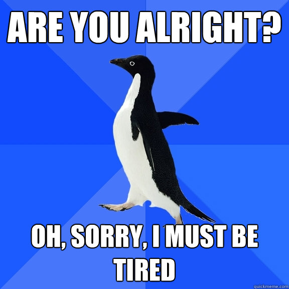 Are you alright? Oh, sorry, I must be tired  Socially Awkward Penguin