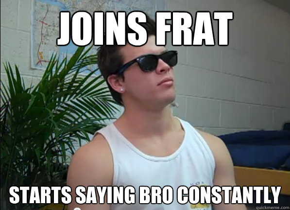 Joins frat Starts saying bro constantly  