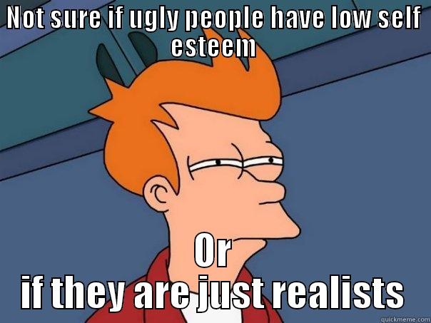 NOT SURE IF UGLY PEOPLE HAVE LOW SELF ESTEEM OR IF THEY ARE JUST REALISTS Futurama Fry