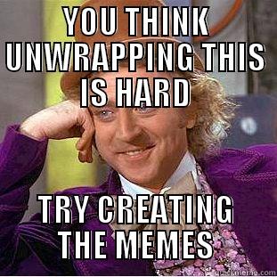 YOU THINK UNWRAPPING THIS IS HARD TRY CREATING THE MEMES Condescending Wonka